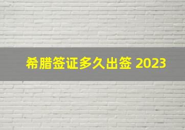 希腊签证多久出签 2023